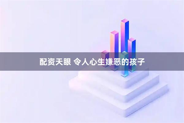 配资天眼 令人心生嫌恶的孩子