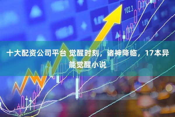 十大配资公司平台 觉醒时刻，诸神降临，17本异能觉醒小说