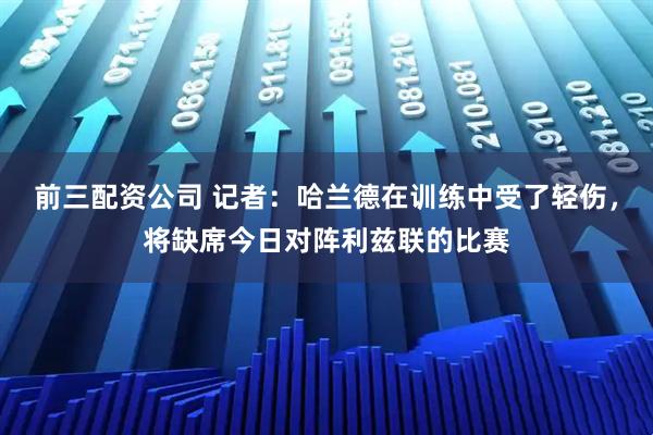 前三配资公司 记者：哈兰德在训练中受了轻伤，将缺席今日对阵利兹联的比赛