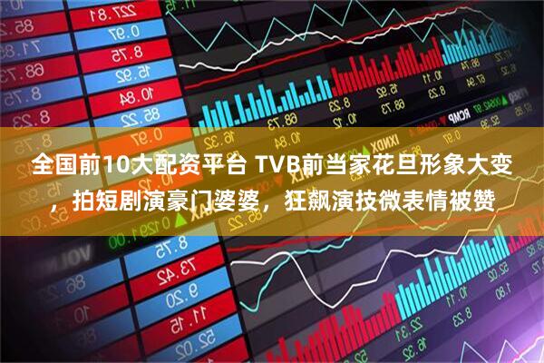 全国前10大配资平台 TVB前当家花旦形象大变，拍短剧演豪门婆婆，狂飙演技微表情被赞