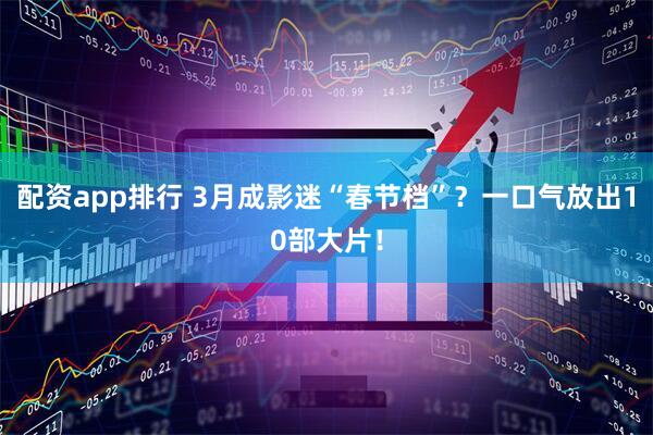 配资app排行 3月成影迷“春节档”？一口气放出10部大片！