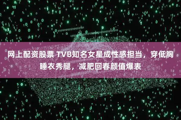 网上配资股票 TVB知名女星成性感担当，穿低胸睡衣秀腿，减肥回春颜值爆表