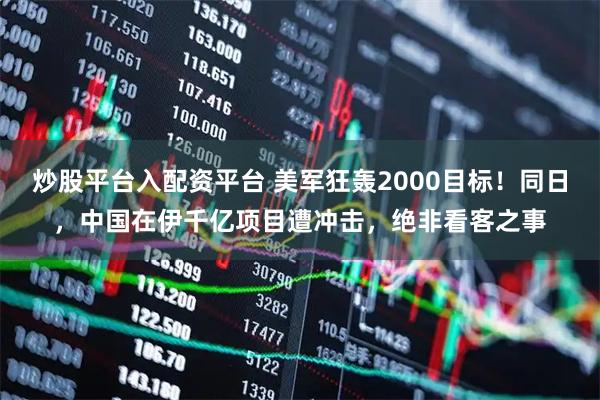 炒股平台入配资平台 美军狂轰2000目标！同日，中国在伊千亿项目遭冲击，绝非看客之事