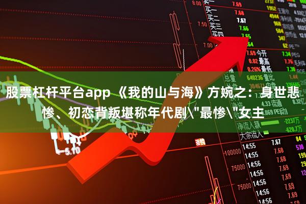 股票杠杆平台app 《我的山与海》方婉之：身世悲惨、初恋背叛堪称年代剧＂最惨＂女主