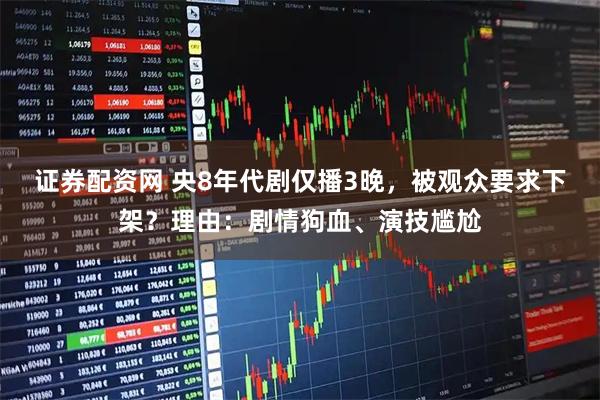 证券配资网 央8年代剧仅播3晚,被观众要求下架?理由:剧情狗血、演技尴尬