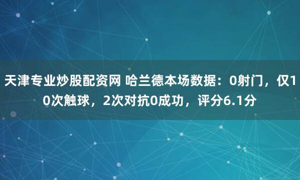 天津专业炒股配资网 哈兰德本场数据：0射门，仅10次触球，2次对抗0成功，评分6.1分