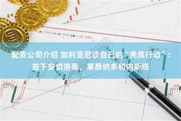 配资公司介绍 加利亚尼谈自己的“秃鹰行动”:签下安切洛蒂、莱昂纳多和内斯塔
