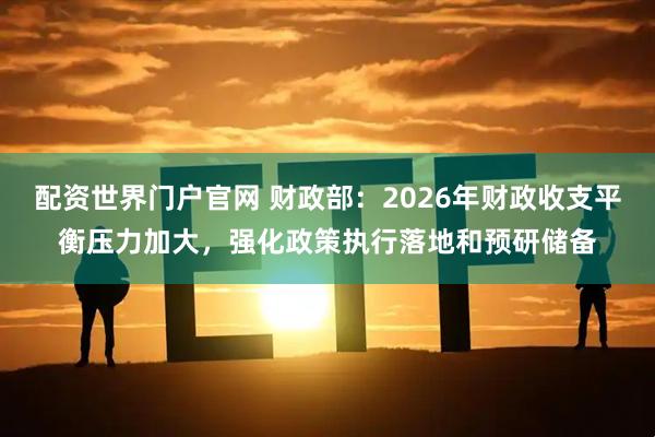 配资世界门户官网 财政部：2026年财政收支平衡压力加大，强化政策执行落地和预研储备