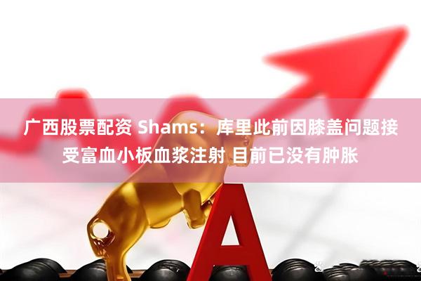 广西股票配资 Shams：库里此前因膝盖问题接受富血小板血浆注射 目前已没有肿胀