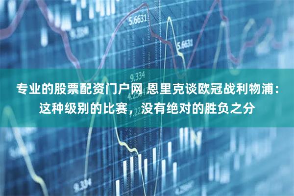 专业的股票配资门户网 恩里克谈欧冠战利物浦:这种级别的比赛,没有绝对的胜负之分