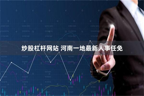 炒股杠杆网站 河南一地最新人事任免