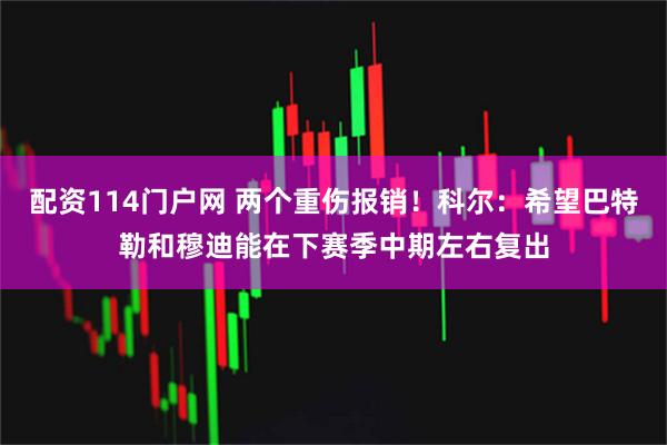 配资114门户网 两个重伤报销！科尔：希望巴特勒和穆迪能在下赛季中期左右复出