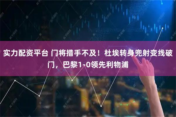实力配资平台 门将措手不及！杜埃转身兜射变线破门，巴黎1-0领先利物浦