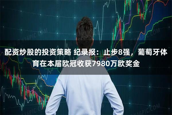 配资炒股的投资策略 纪录报：止步8强，葡萄牙体育在本届欧冠收获7980万欧奖金