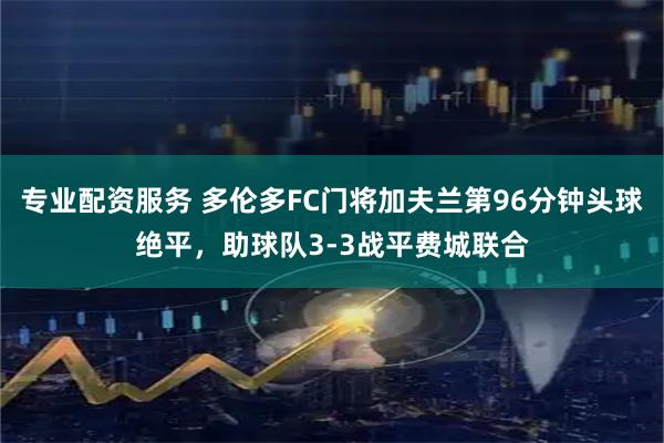 专业配资服务 多伦多FC门将加夫兰第96分钟头球绝平，助球队3-3战平费城联合