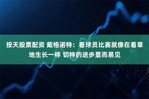 按天股票配资 戴格诺特：看球员比赛就像在看草地生长一样 切特的进步显而易见