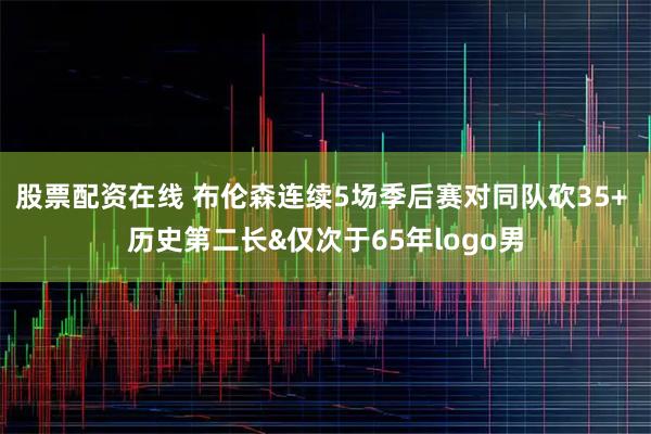 股票配资在线 布伦森连续5场季后赛对同队砍35+ 历史第二长&仅次于65年logo男