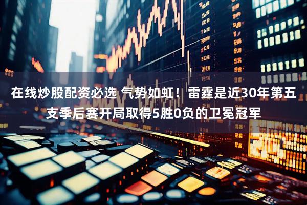 在线炒股配资必选 气势如虹！雷霆是近30年第五支季后赛开局取得5胜0负的卫冕冠军