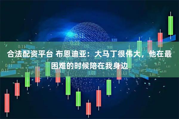 合法配资平台 布恩迪亚：大马丁很伟大，他在最困难的时候陪在我身边