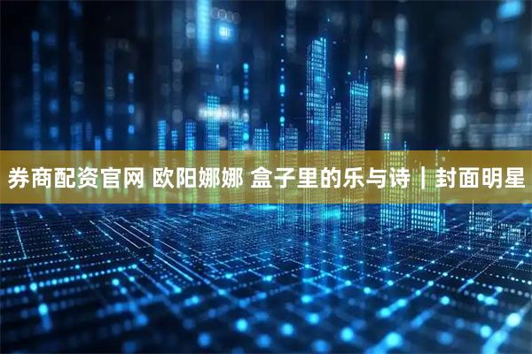 券商配资官网 欧阳娜娜 盒子里的乐与诗｜封面明星