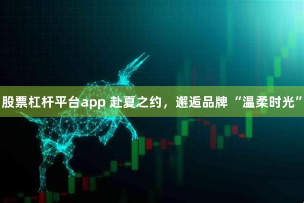 股票杠杆平台app 赴夏之约，邂逅品牌 “温柔时光”