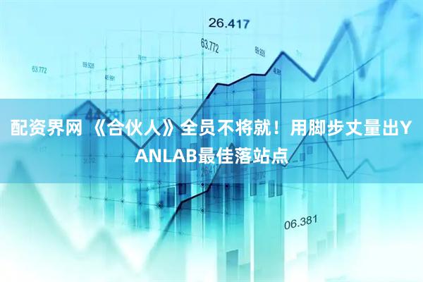配资界网 《合伙人》全员不将就！用脚步丈量出YANLAB最佳落站点
