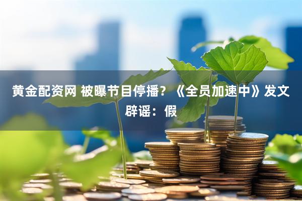 黄金配资网 被曝节目停播？《全员加速中》发文辟谣：假
