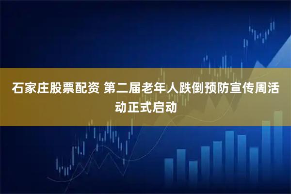 石家庄股票配资 第二届老年人跌倒预防宣传周活动正式启动