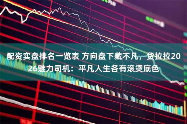配资实盘排名一览表 方向盘下藏不凡，货拉拉2026魅力司机：平凡人生各有滚烫底色