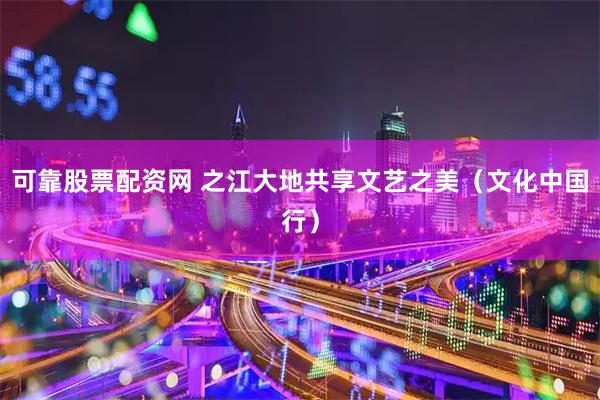 可靠股票配资网 之江大地共享文艺之美（文化中国行）