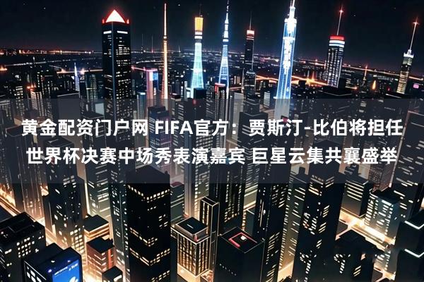 黄金配资门户网 FIFA官方：贾斯汀-比伯将担任世界杯决赛中场秀表演嘉宾 巨星云集共襄盛举