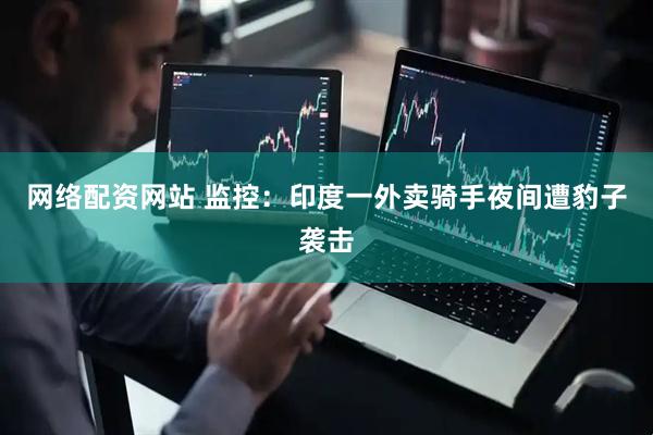 网络配资网站 监控：印度一外卖骑手夜间遭豹子袭击