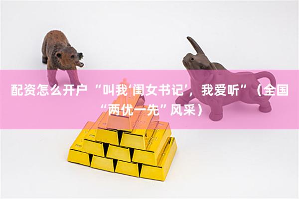 配资怎么开户 “叫我‘闺女书记’,我爱听”(全国“两优一先”风采)