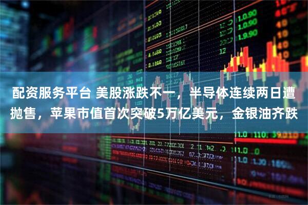 配资服务平台 美股涨跌不一，半导体连续两日遭抛售，苹果市值首次突破5万亿美元，金银油齐跌