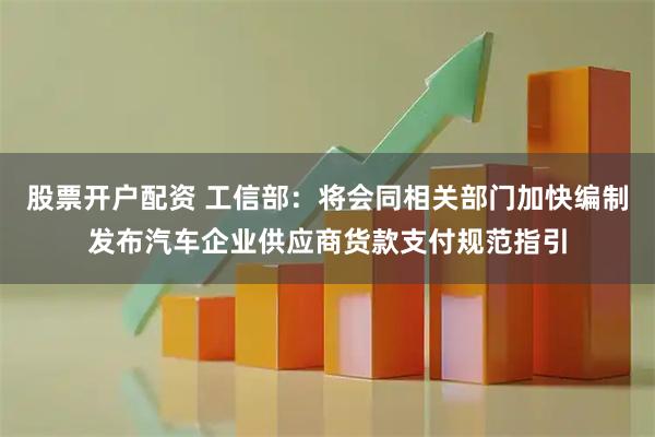股票开户配资 工信部：将会同相关部门加快编制发布汽车企业供应商货款支付规范指引