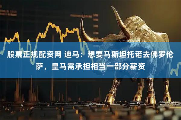 股票正规配资网 迪马：想要马斯坦托诺去佛罗伦萨，皇马需承担相当一部分薪资