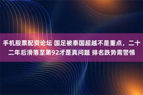 手机股票配资论坛 国足被泰国超越不是重点，二十二年后滑落至第92才是真问题 排名跌势需警惕