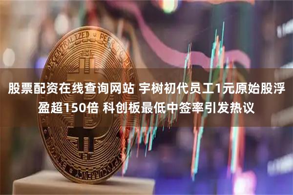 股票配资在线查询网站 宇树初代员工1元原始股浮盈超150倍 科创板最低中签率引发热议