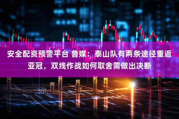 安全配资预警平台 鲁媒：泰山队有两条途径重返亚冠，双线作战如何取舍需做出决断
