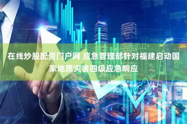 在线炒股配资门户网 应急管理部针对福建启动国家地质灾害四级应急响应